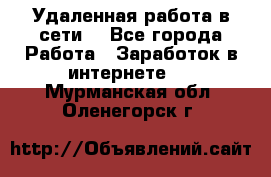 Удаленная работа в сети. - Все города Работа » Заработок в интернете   . Мурманская обл.,Оленегорск г.